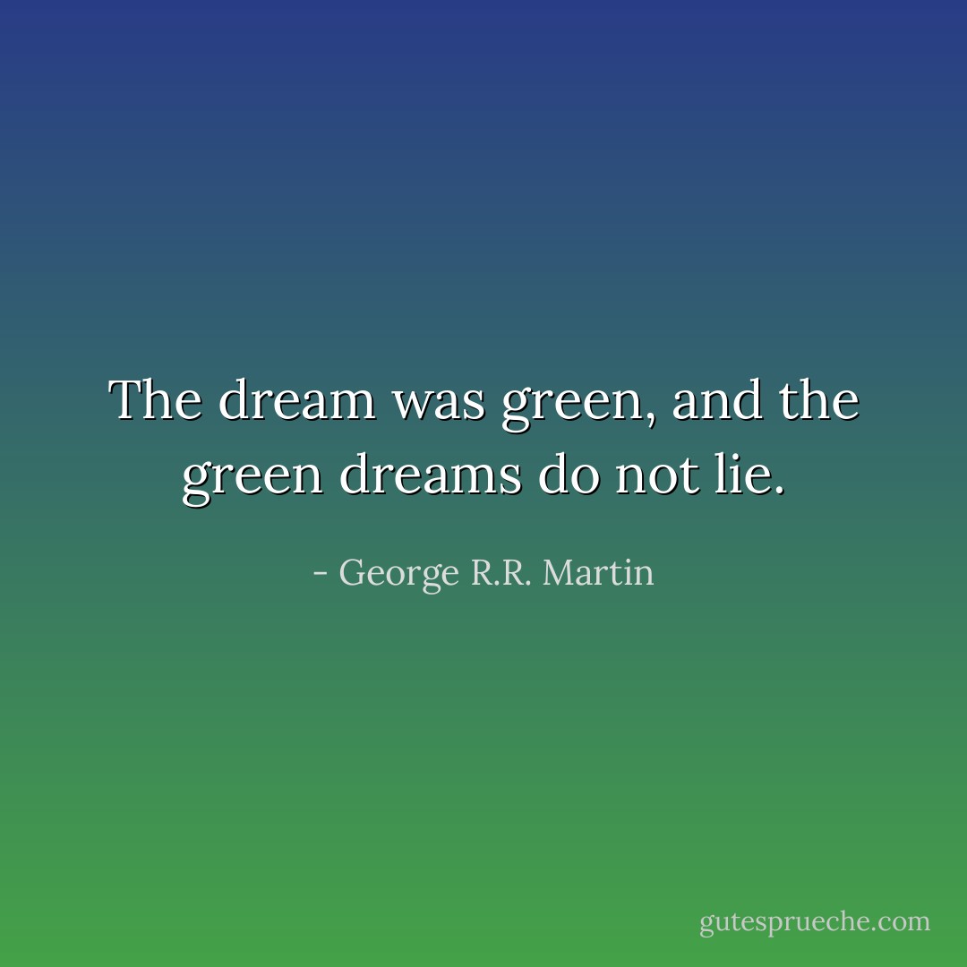 The dream was green, and the green dreams do not lie. - George R.R. Martin