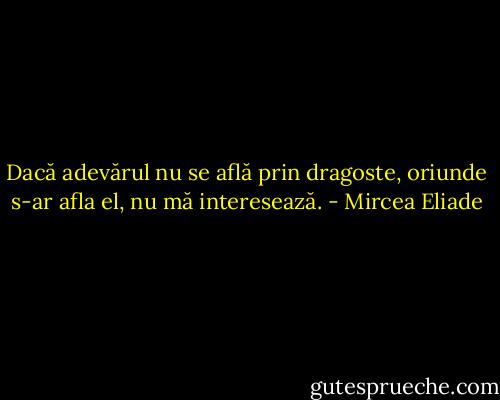 Dacă adevărul nu se află prin dragoste, oriunde s-ar afla el, nu mă interesează. - Mircea Eliade