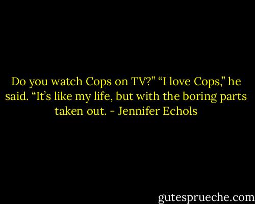 Do you watch Cops on TV?”<br />“I love Cops,” he said. “It’s like my life, but with the boring parts taken out. - Jennifer Echols
