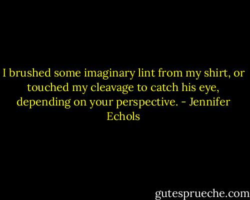 I brushed some imaginary lint from my shirt, or touched my cleavage to catch his eye, depending on your perspective. - Jennifer Echols