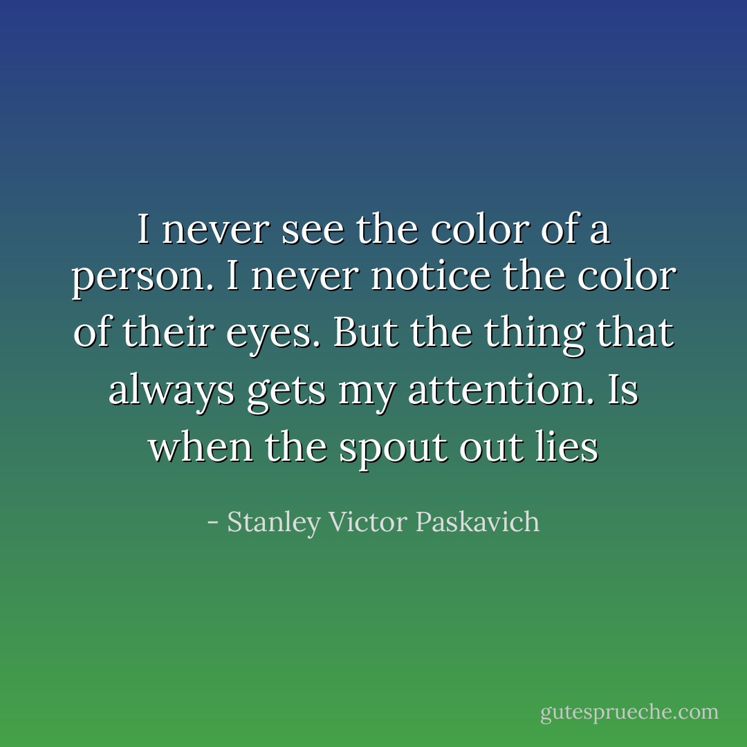 I never see the color of a person. I never notice the color of their eyes. But the thing that always gets my attention. Is when the spout out lies - Stanley Victor Paskavich