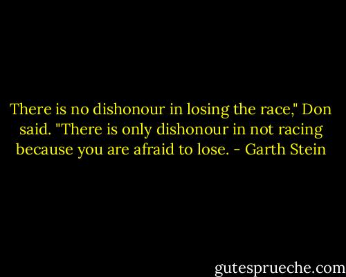 There is no dishonour in losing the race," Don said. "There is only dishonour in not racing because you are afraid to lose. - Garth Stein