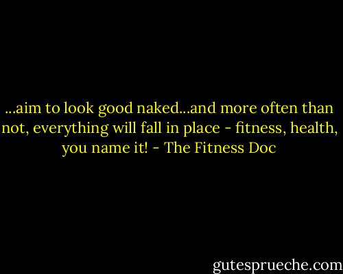 ...aim to look good naked...and more often than not, everything will fall in place - fitness, health, you name it! - The Fitness Doc
