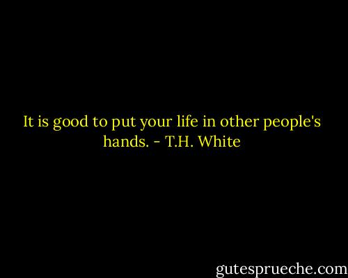 It is good to put your life in other people's hands. - T.H. White