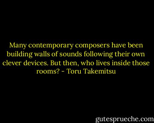 Many contemporary composers have been building walls of sounds following their own clever devices. But then, who lives inside those rooms? - Toru Takemitsu