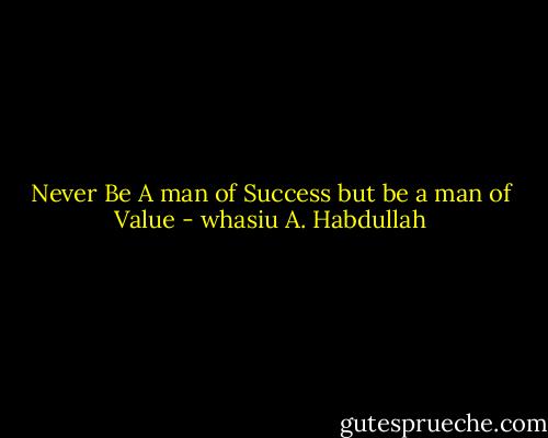 Never Be A man of Success but be a man of Value - whasiu A. Habdullah