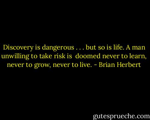 Discovery is dangerous . . . but so is life. A man unwilling to take risk is <br />doomed never to learn, never to grow, never to live. - Brian Herbert