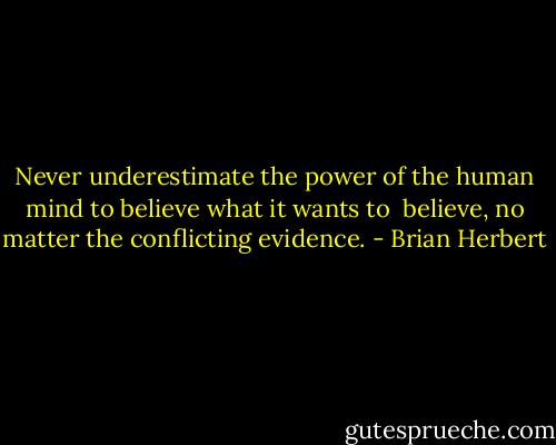 Never underestimate the power of the human mind to believe what it wants to <br />believe, no matter the conflicting evidence. - Brian Herbert