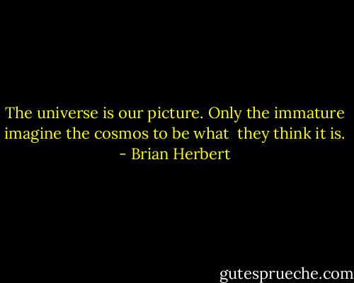 The universe is our picture. Only the immature imagine the cosmos to be what <br />they think it is. - Brian Herbert