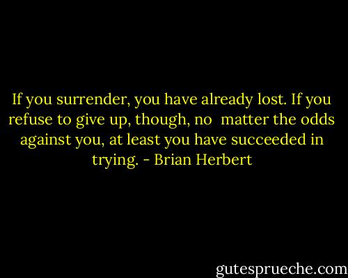 If you surrender, you have already lost. If you refuse to give up, though, no <br />matter the odds against you, at least you have succeeded in trying. - Brian Herbert