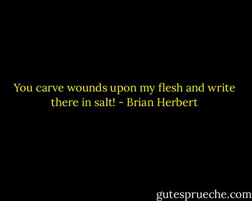 You carve wounds upon my flesh and write there in salt! - Brian Herbert