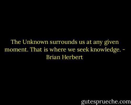 The Unknown surrounds us at any given moment. That is where we seek knowledge. - Brian Herbert