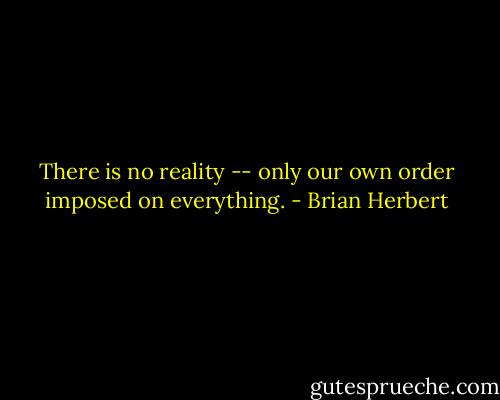 There is no reality -- only our own order imposed on everything. - Brian Herbert