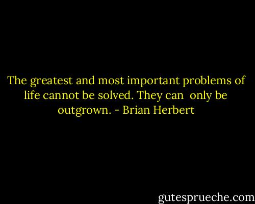 The greatest and most important problems of life cannot be solved. They can <br />only be outgrown. - Brian Herbert
