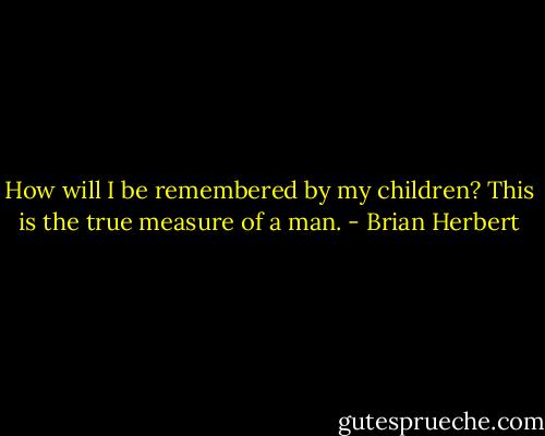 How will I be remembered by my children? This is the true measure of a man. - Brian Herbert