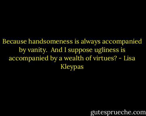 Because handsomeness is always accompanied by vanity.<br /><br />And I suppose ugliness is accompanied by a wealth of virtues? - Lisa Kleypas
