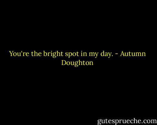 You're the bright spot in my day. - Autumn Doughton