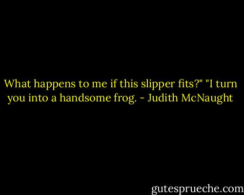 What hap­pens to me if this slip­per fits?"<br />"I turn you into a hand­some frog. - Judith McNaught