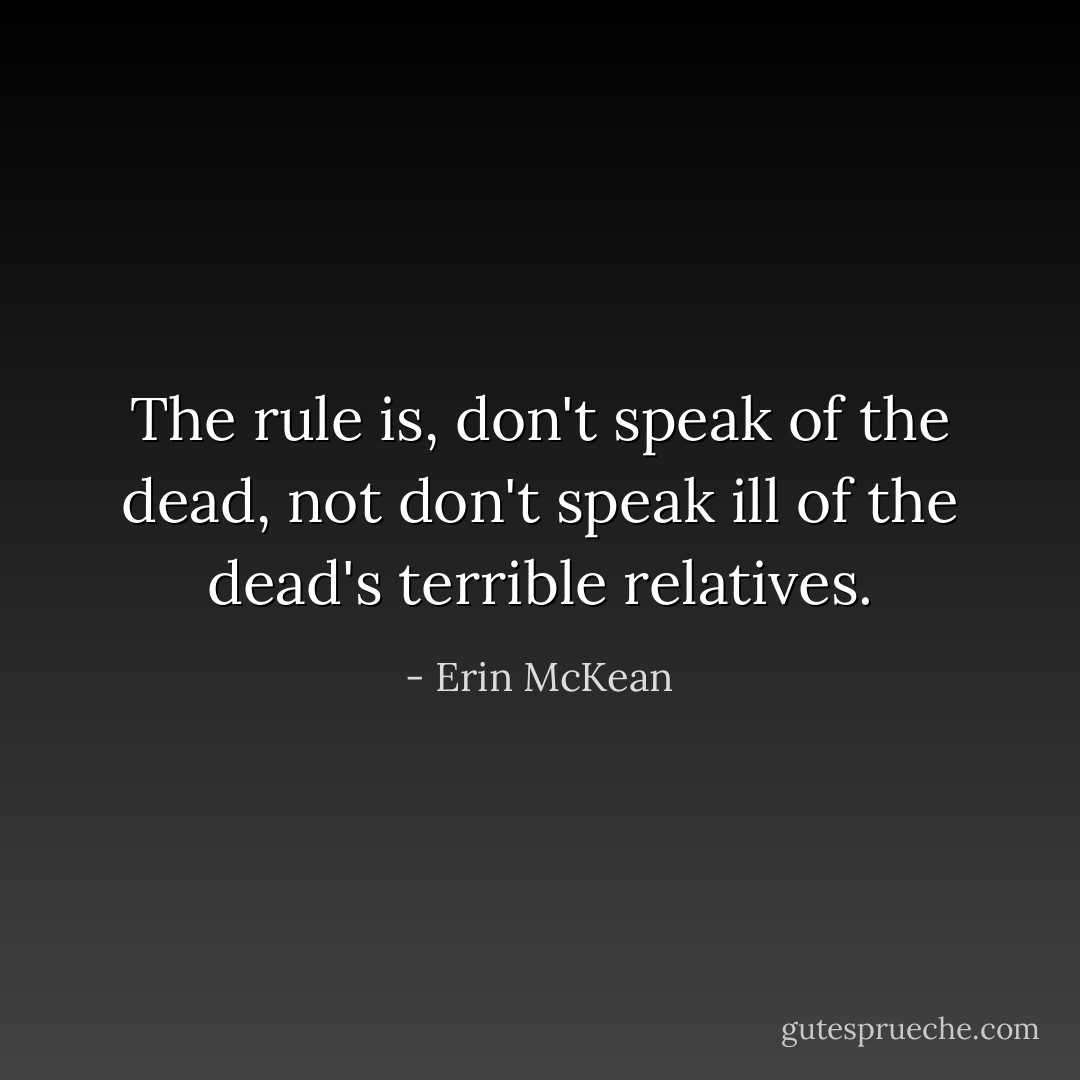 The rule is, don't speak of the dead, not don't speak ill of the dead's terrible relatives. - Erin McKean
