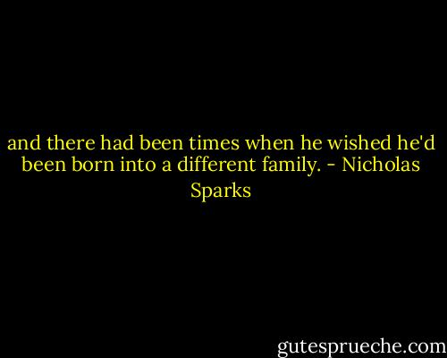 and there had been times when he wished he'd been born into a different family. - Nicholas Sparks