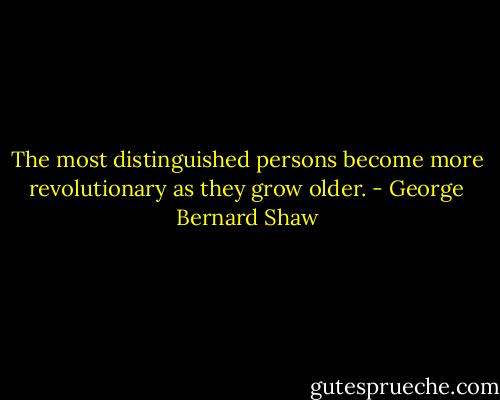 The most distinguished persons become more revolutionary as they grow older. - George Bernard Shaw