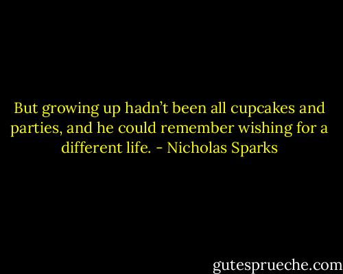 But growing up hadn’t been all cupcakes and parties, and he could remember wishing for a different life. - Nicholas Sparks
