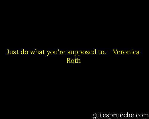 Just do what you're supposed to. - Veronica Roth