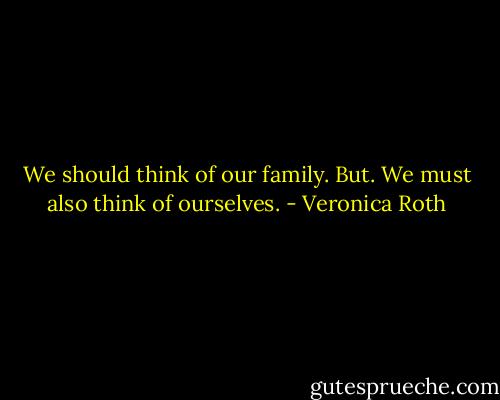 We should think of our family. But. We must also think of ourselves. - Veronica Roth