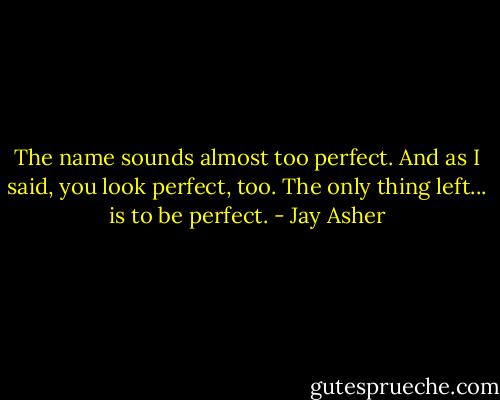 The name sounds almost too perfect. And as I said, you look perfect, too. The only thing left... is to be perfect. - Jay Asher