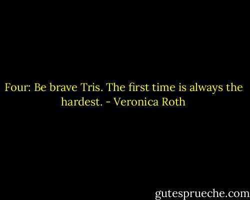 Four: Be brave Tris. The first time is always the hardest. - Veronica Roth