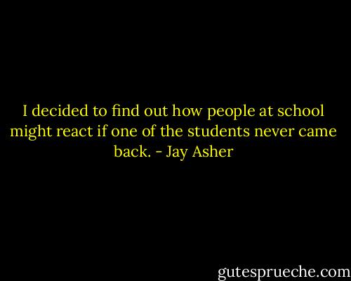 I decided to find out how people at school might react if one of the students never came back. - Jay Asher