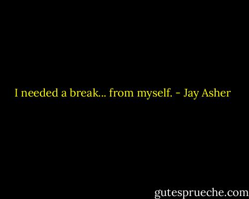 I needed a break... from myself. - Jay Asher