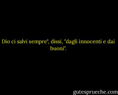 Dio ci salvi sempre", dissi, "dagli innocenti e dai buoni". - Graham Greene