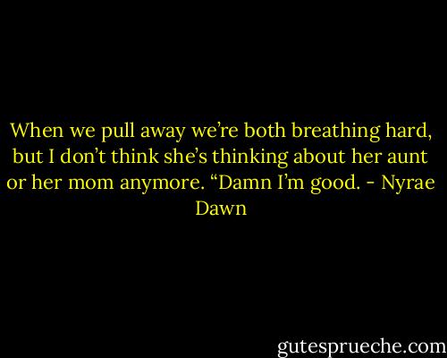 When we pull away we’re both breathing hard, but I don’t think she’s thinking about her aunt or her mom anymore. “Damn I’m good. - Nyrae Dawn