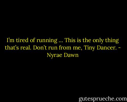 I’m tired of running … This is the only thing that’s real. Don’t run from me, Tiny Dancer. - Nyrae Dawn