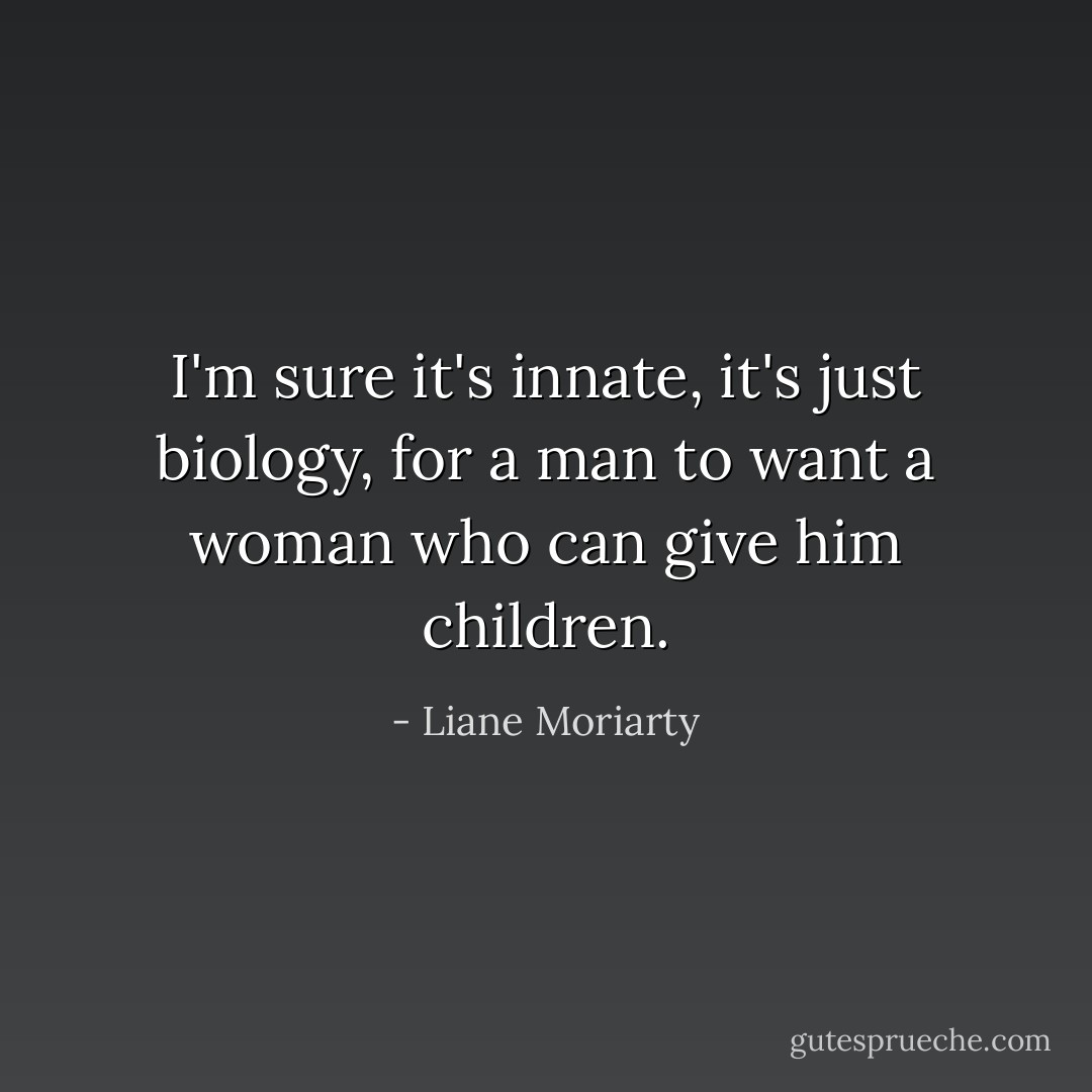 I'm sure it's innate, it's just biology, for a man to want a woman who can give him children. - Liane Moriarty