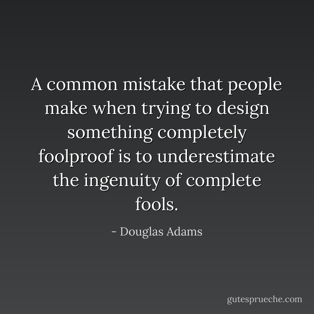 A common mistake that people make when trying to design something completely foolproof is to underestimate the ingenuity of complete fools. - Douglas Adams