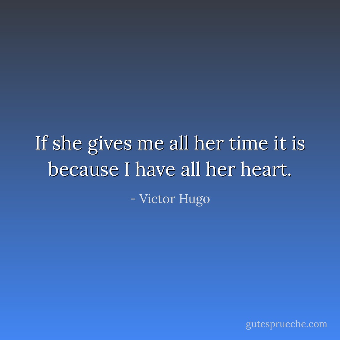 If she gives me all her time it is because I have all her heart. - Victor Hugo