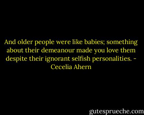 And older people were like babies; something about their demeanour made you love them despite their ignorant selfish personalities. - Cecelia Ahern
