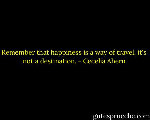 Remember that happiness is a way of travel, it's not a destination. - Cecelia Ahern