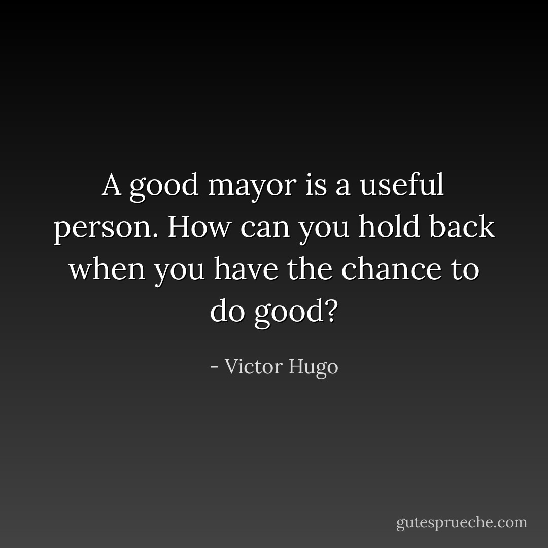 A good mayor is a useful person. How can you hold back when you have the chance to do good? - Victor Hugo