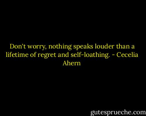 Don't worry, nothing speaks louder than a lifetime of regret and self-loathing. - Cecelia Ahern