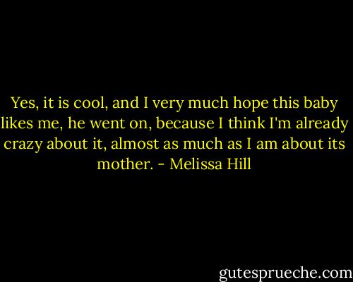 Yes, it is cool, and I very much hope this baby likes me, he went on, because I think I'm already crazy about it, almost as much as I am about its mother. - Melissa Hill