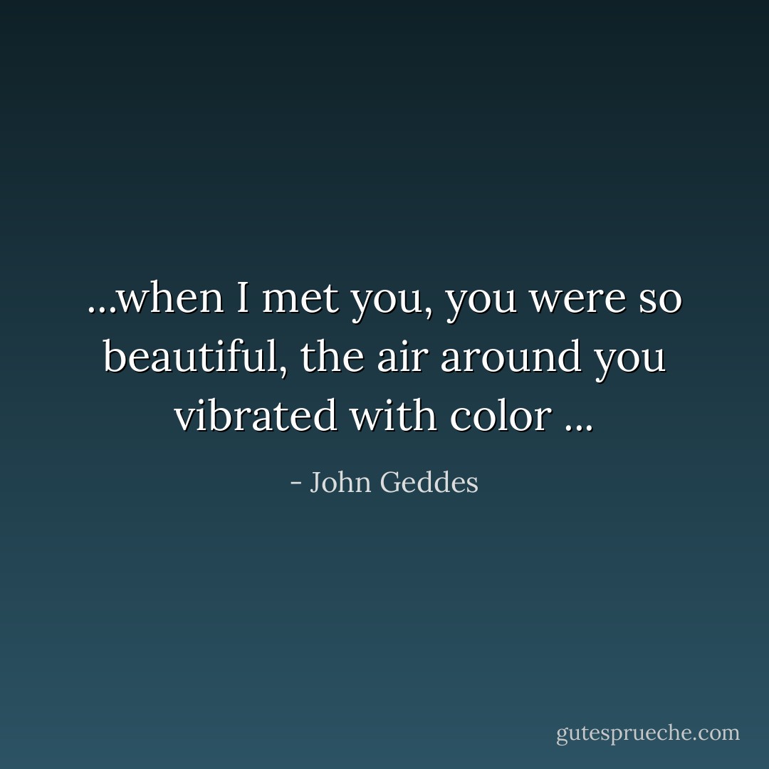 ...when I met you, you were so beautiful, the air around you vibrated with color ... - John Geddes