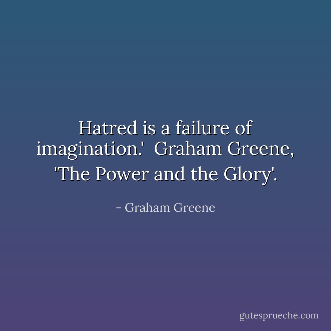 Hatred is a failure of imagination.' <br />Graham Greene, 'The Power and the Glory'. - Graham Greene