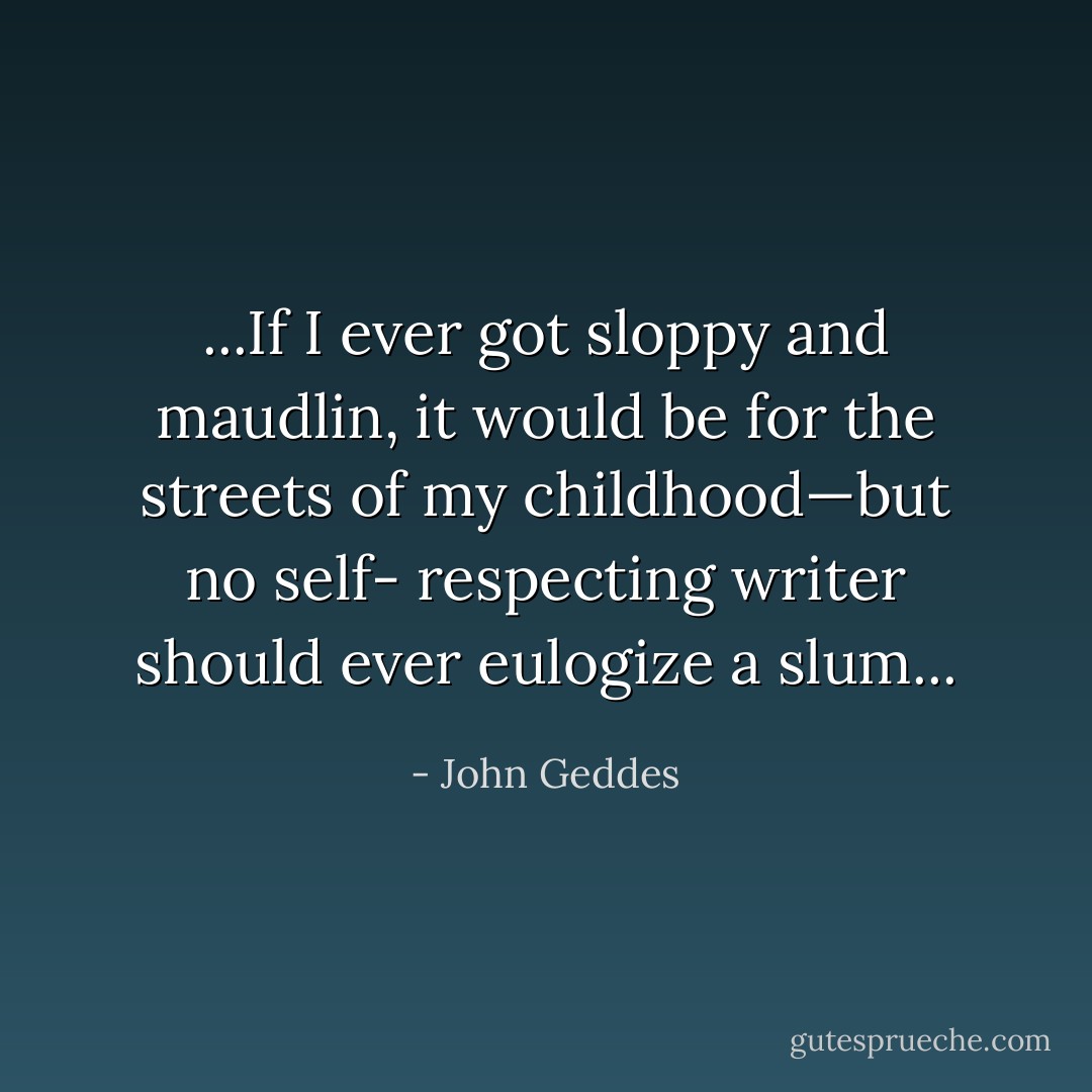 ...If I ever got sloppy and maudlin, it would be for the streets of my childhood—but no self- respecting writer should ever eulogize a slum... - John Geddes