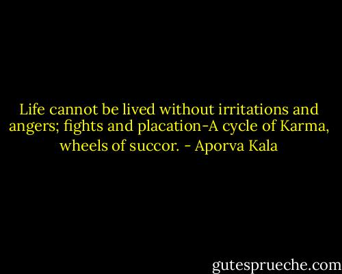Life cannot be lived without irritations and angers; fights and placation-A cycle of Karma, wheels of succor. - Aporva Kala