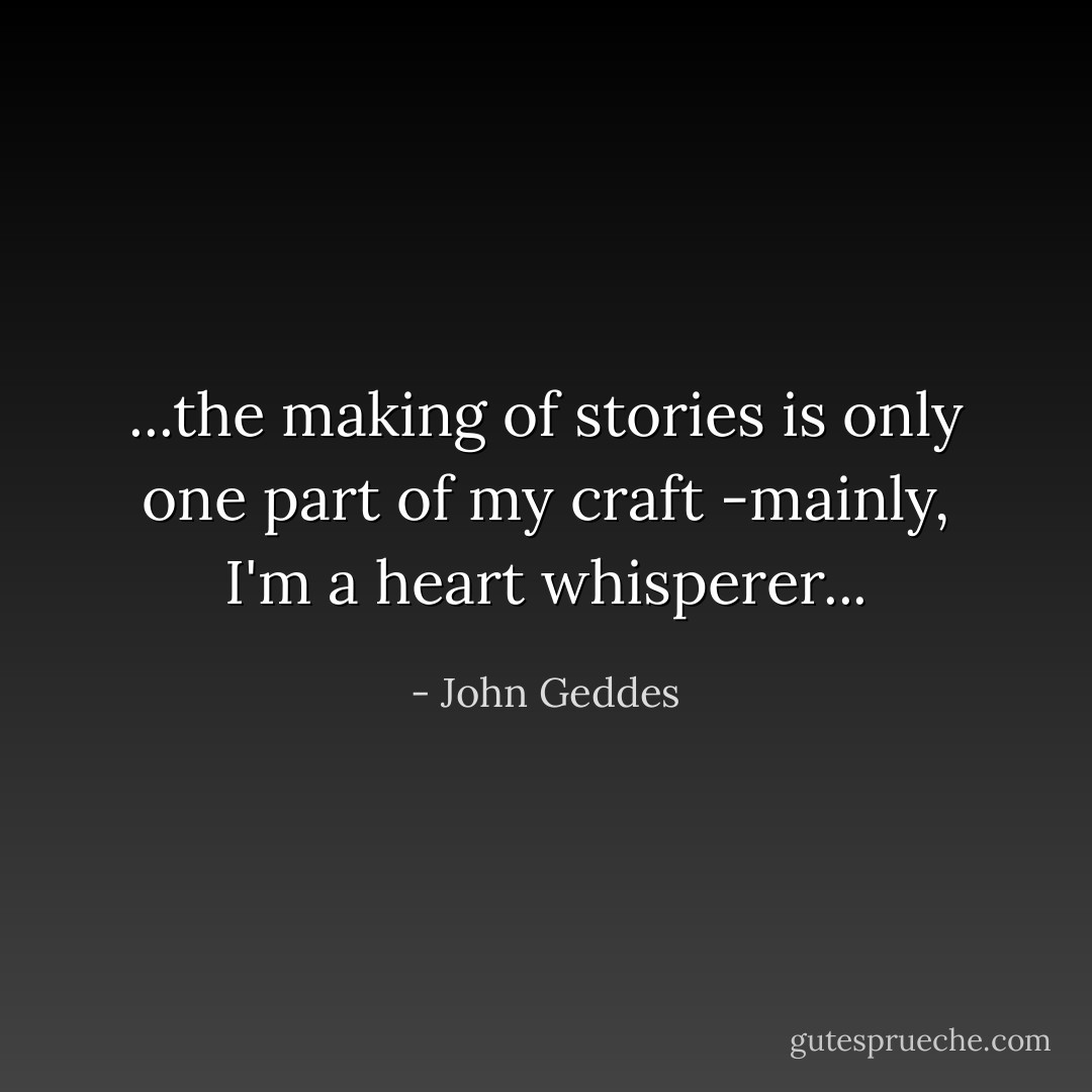 ...the making of stories is only one part of my craft -mainly, I'm a heart whisperer... - John Geddes