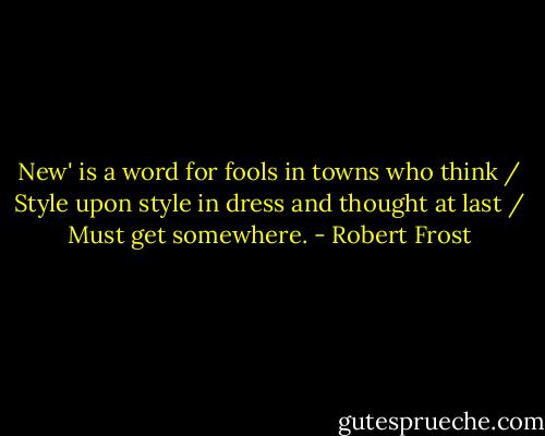 New' is a word for fools in towns who think / Style upon style in dress and thought at last / Must get somewhere. - Robert Frost
