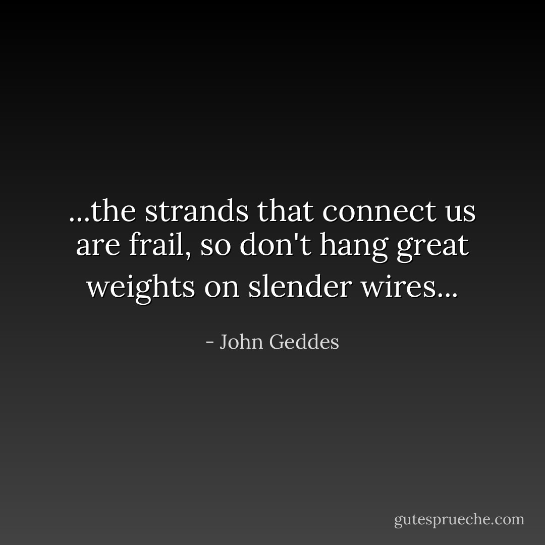 ...the strands that connect us are frail, so don't hang great weights on slender wires... - John Geddes